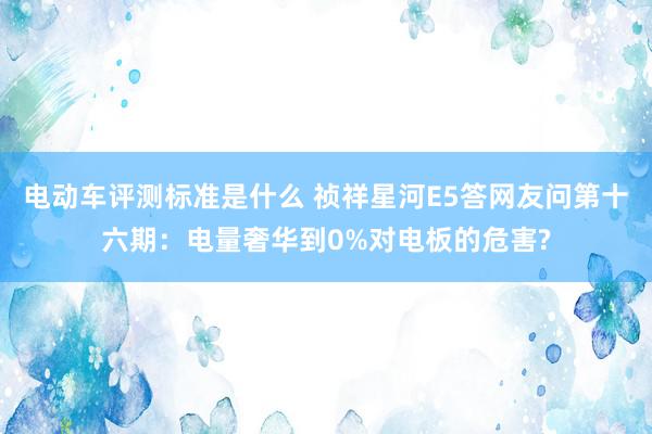 电动车评测标准是什么 祯祥星河E5答网友问第十六期：电量奢华到0%对电板的危害?