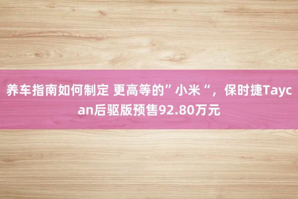 养车指南如何制定 更高等的”小米“，保时捷Taycan后驱版预售92.80万元