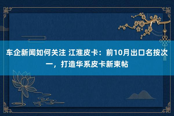 车企新闻如何关注 江淮皮卡：前10月出口名按次一，打造华系皮卡新柬帖