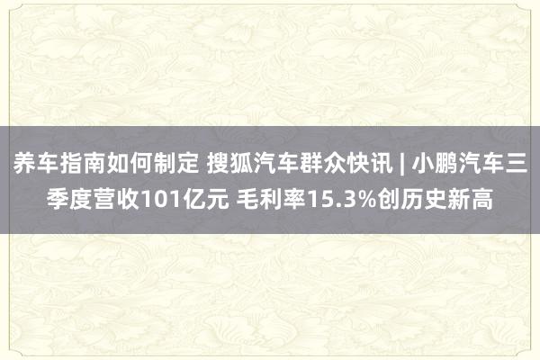 养车指南如何制定 搜狐汽车群众快讯 | 小鹏汽车三季度营收101亿元 毛利率15.3%创历史新高