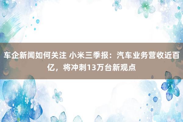 车企新闻如何关注 小米三季报：汽车业务营收近百亿，将冲刺13万台新观点