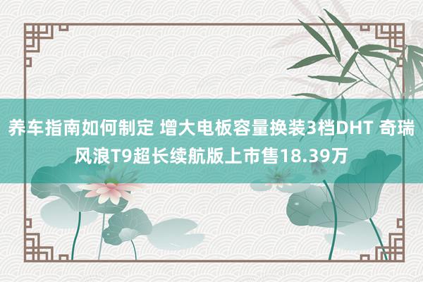 养车指南如何制定 增大电板容量换装3档DHT 奇瑞风浪T9超长续航版上市售18.39万