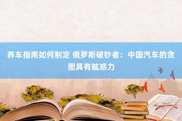 养车指南如何制定 俄罗斯破钞者：中国汽车的贪图具有眩惑力