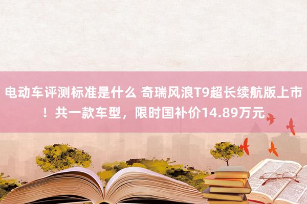 电动车评测标准是什么 奇瑞风浪T9超长续航版上市！共一款车型，限时国补价14.89万元